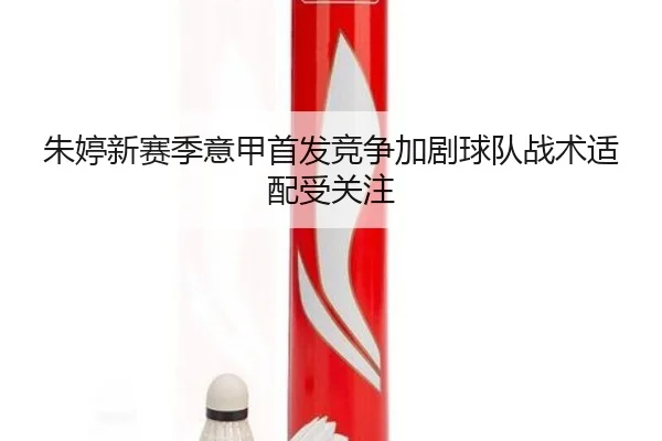 朱婷新赛季意甲首发竞争加剧球队战术适配受关注