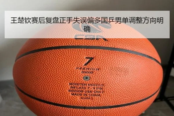 王楚钦赛后复盘正手失误偏多国乒男单调整方向明确