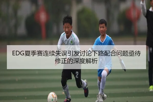 EDG夏季赛连续失误引发讨论下路配合问题亟待修正的深度解析