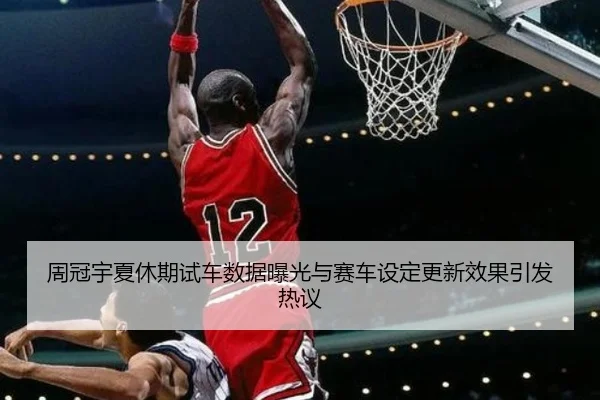 周冠宇夏休期试车数据曝光与赛车设定更新效果引发热议