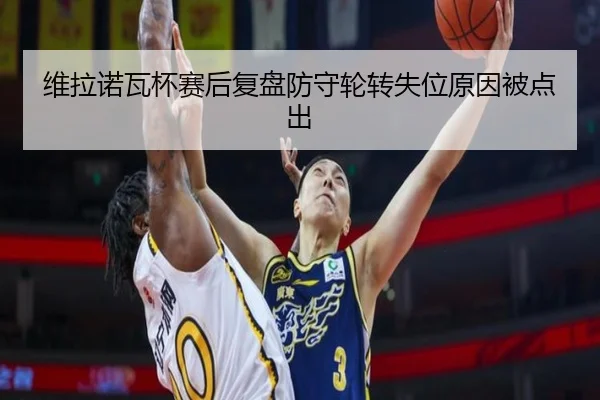 维拉诺瓦杯赛后复盘防守轮转失位原因被点出