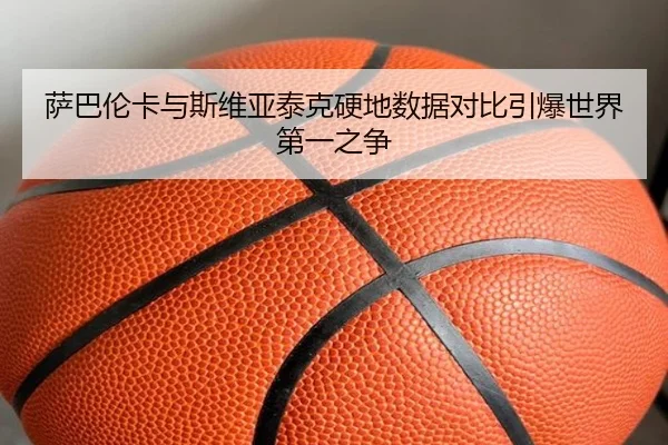 萨巴伦卡与斯维亚泰克硬地数据对比引爆世界第一之争