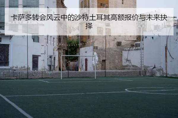 卡萨多转会风云中的沙特土耳其高额报价与未来抉择