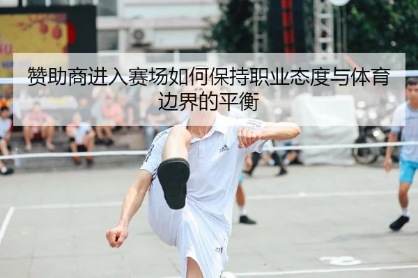 赞助商进入赛场如何保持职业态度与体育边界的平衡