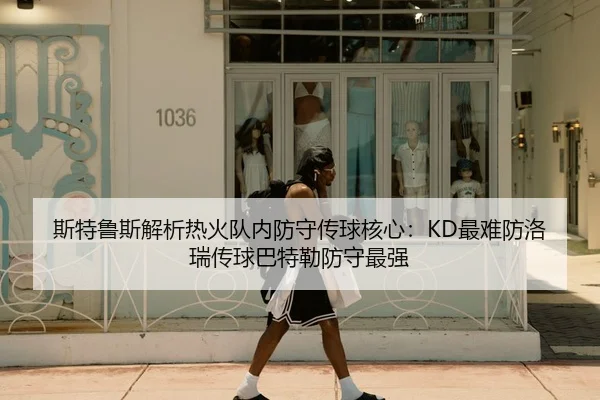 斯特鲁斯解析热火队内防守传球核心：KD最难防洛瑞传球巴特勒防守最强